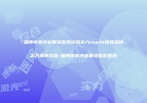 淄博市激光祛眼袋医院综合实力top10强排名榜实力清单揭晓-淄博市激光祛眼袋整形医院