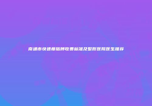 南通市快速瘦胳膊收费标准及整形医院医生推荐