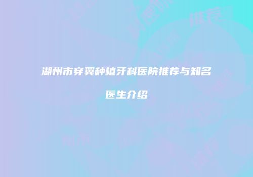 湖州市穿翼种植牙科医院推荐与知名医生介绍