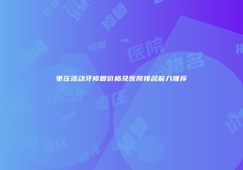 枣庄活动牙修复价格及医院排名前八推荐