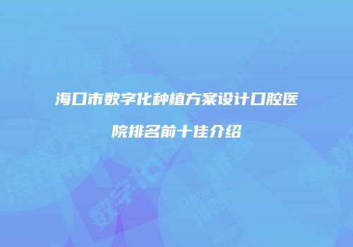 海口市数字化种植方案设计口腔医院排名前十佳介绍