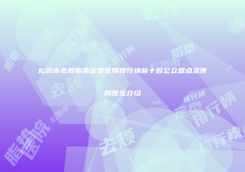 松原市去颊脂垫定型医院排行榜前十名公立盘点及医院医生介绍