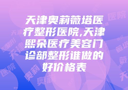 天津奥莉薇塔医疗整形医院,天津熙朵医疗美容门诊部整形谁做的好价格表
