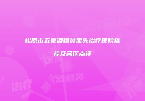 松原市五家酒糟鼻黑头治疗医院推荐及名医点评