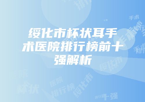 绥化市杯状耳手术医院排行榜前十强解析