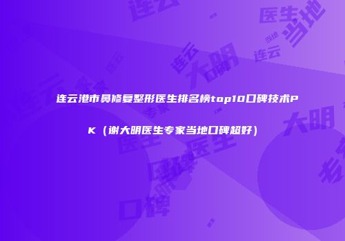 连云港市鼻修复整形医生排名榜top10口碑技术PK（谢大明医生专家当地口碑超好）