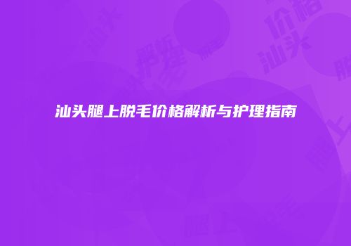 汕头腿上脱毛价格解析与护理指南