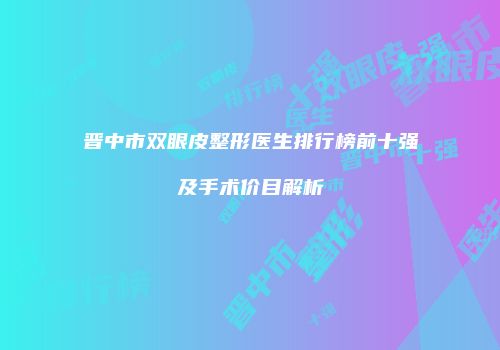 晋中市双眼皮整形医生排行榜前十强及手术价目解析