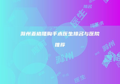 滁州麦格隆胸手术医生排名与医院推荐
