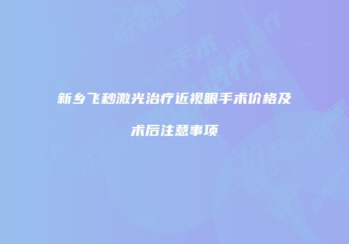新乡飞秒激光治疗近视眼手术价格及术后注意事项