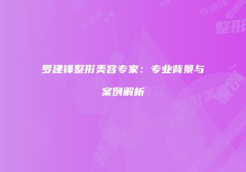 罗建锋整形美容专家：专业背景与案例解析