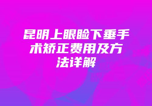 昆明上眼睑下垂手术矫正费用及方法详解