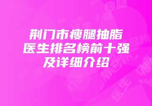 荆门市瘦腿抽脂医生排名榜前十强及详细介绍