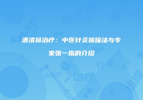 酒渣鼻治疗：中医针灸拔罐法与专家张一指的介绍