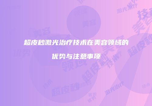 超皮秒激光治疗技术在美容领域的优势与注意事项