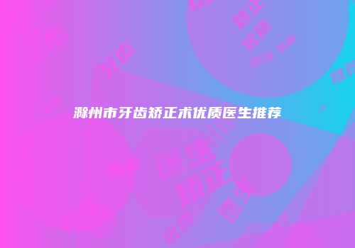 滁州市牙齿矫正术优质医生推荐
