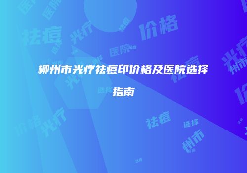 柳州市光疗祛痘印价格及医院选择指南