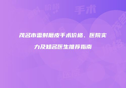 茂名市雷射磨皮手术价格、医院实力及知名医生推荐指南