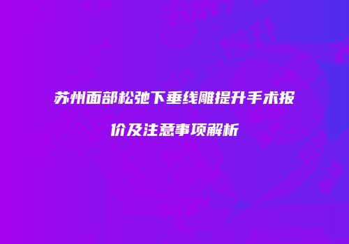 苏州面部松弛下垂线雕提升手术报价及注意事项解析