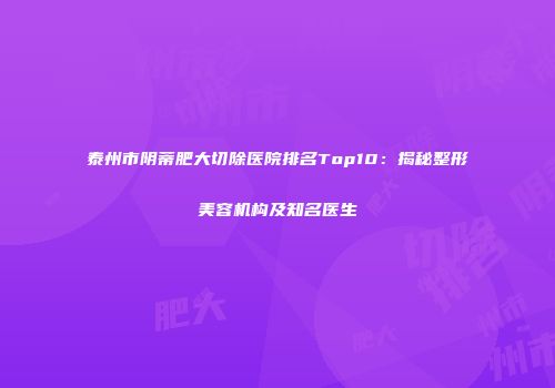 泰州市阴蒂肥大切除医院排名Top10：揭秘整形美容机构及知名医生