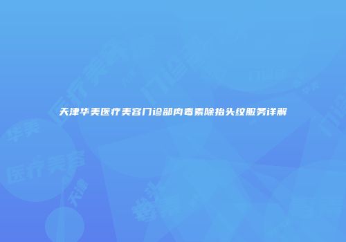 天津华美医疗美容门诊部肉毒素除抬头纹服务详解