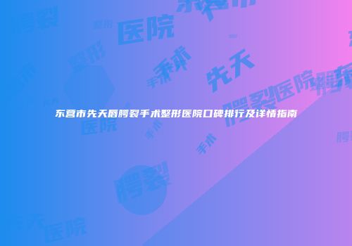 东营市先天唇腭裂手术整形医院口碑排行及详情指南