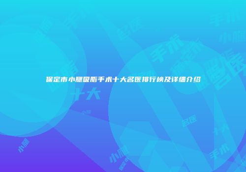 保定市小腿吸脂手术十大名医排行榜及详细介绍