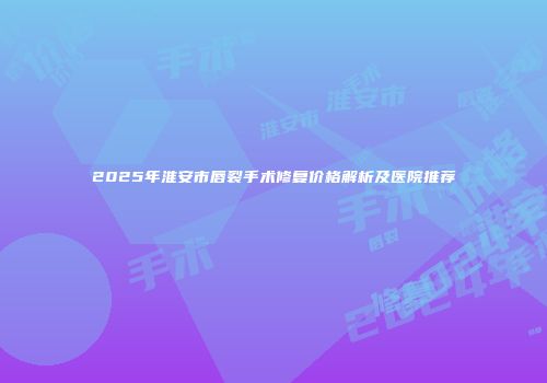 2025年淮安市唇裂手术修复价格解析及医院推荐