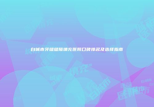 白城市牙缝缝隙填充医院口碑排名及选择指南