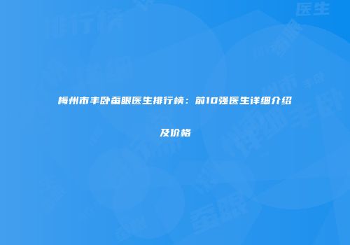 梅州市丰卧蚕眼医生排行榜：前10强医生详细介绍及价格