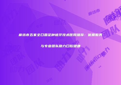 廊坊市五家全口固定种植牙技术医院推荐：优质服务与专业团队助力口腔健康