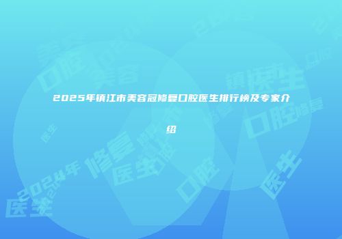 2025年镇江市美容冠修复口腔医生排行榜及专家介绍