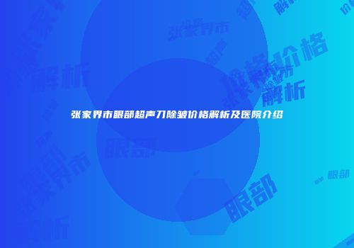 张家界市眼部超声刀除皱价格解析及医院介绍