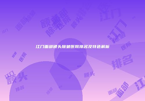 江门面部额头除皱医院排名及特色解析