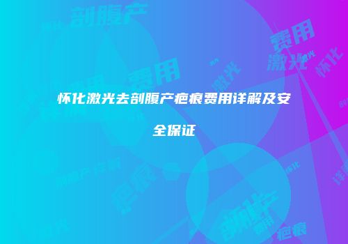 怀化激光去剖腹产疤痕费用详解及安全保证