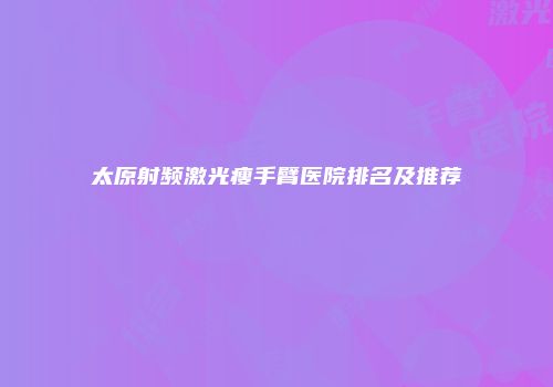 太原射频激光瘦手臂医院排名及推荐