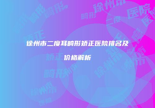 徐州市二度耳畸形矫正医院排名及价格解析