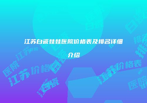 江苏白瓷娃娃医院价格表及排名详细介绍