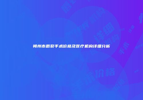 朔州市唇裂手术价格及医疗机构详细分析