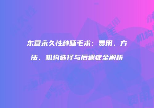 东营永久性种睫毛术：费用、方法、机构选择与后遗症全解析