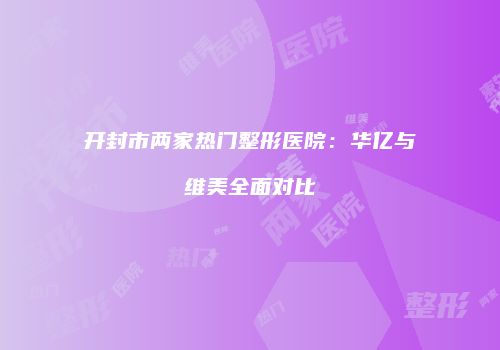 开封市两家热门整形医院：华亿与维美全面对比
