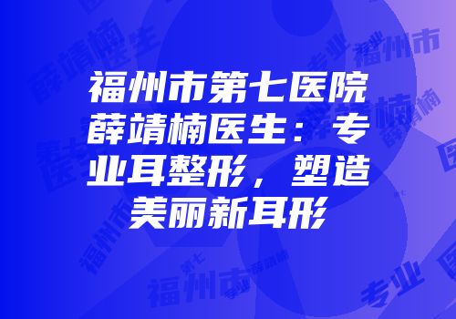 福州市第七医院薛靖楠医生：专业耳整形，塑造美丽新耳形