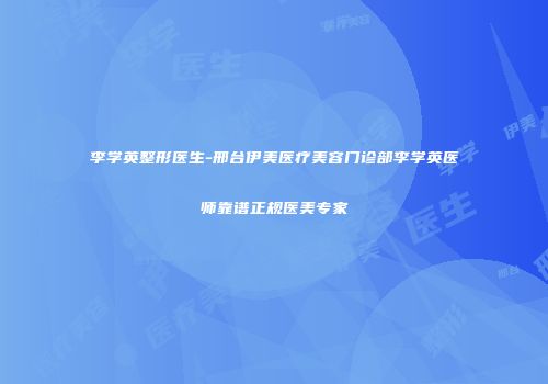 李学英整形医生-邢台伊美医疗美容门诊部李学英医师靠谱正规医美专家