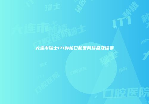 大连市瑞士ITI种植口腔医院排名及推荐