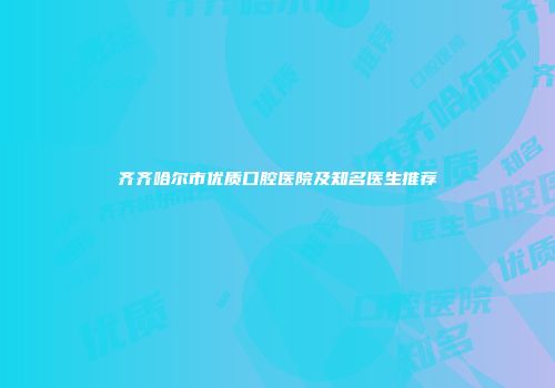 齐齐哈尔市优质口腔医院及知名医生推荐