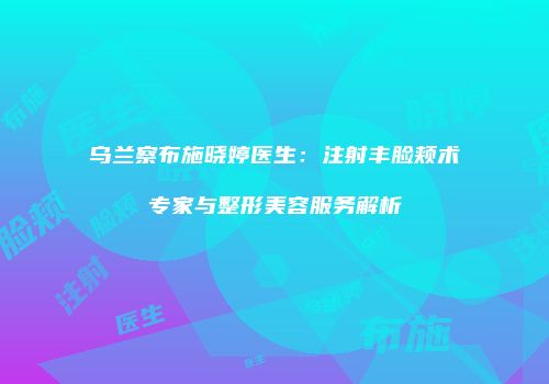 乌兰察布施晓婷医生：注射丰脸颊术专家与整形美容服务解析