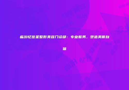 临汾忆佳星整形美容门诊部：专业服务，塑造美丽自信