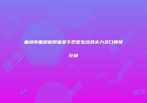 曲靖市面部做假体垫下巴医生综合实力及口碑排行榜