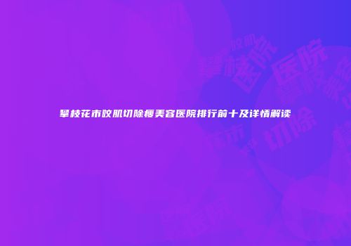 攀枝花市咬肌切除瘦美容医院排行前十及详情解读