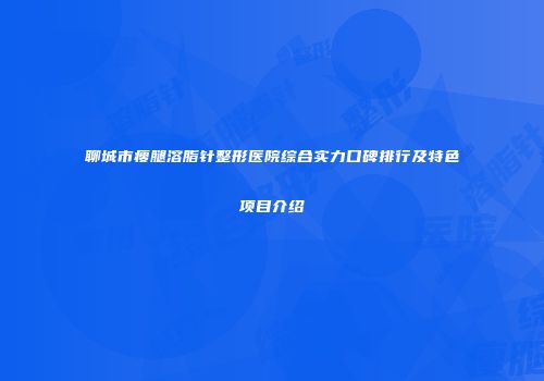 聊城市瘦腿溶脂针整形医院综合实力口碑排行及特色项目介绍